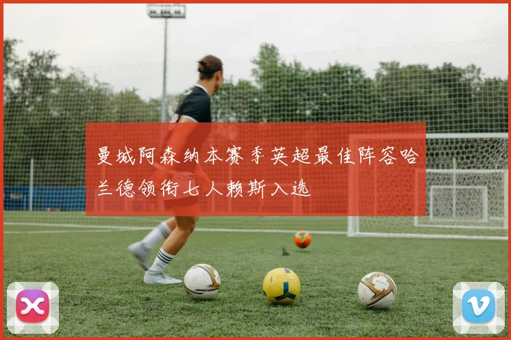 曼城阿森纳本赛季英超最佳阵容哈兰德领衔七人赖斯入选