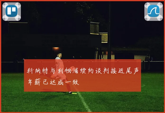 科纳特与利物浦续约谈判接近尾声年薪已达成一致