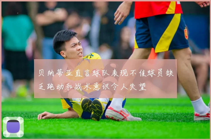 贝纳蒂亚直言球队表现不佳球员缺乏跑动和战术意识令人失望