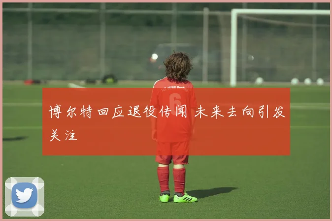 博尔特回应退役传闻 未来去向引发关注