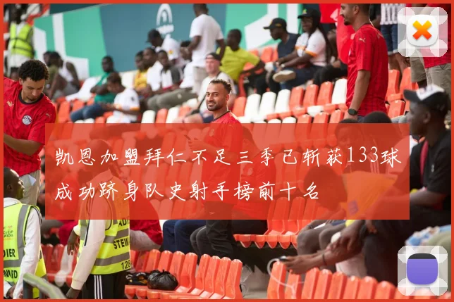 凯恩加盟拜仁不足三季已斩获133球成功跻身队史射手榜前十名
