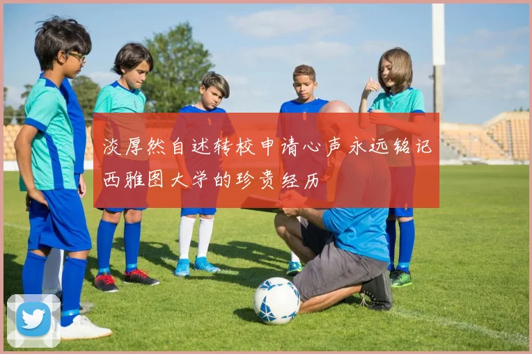淡厚然自述转校申请心声永远铭记西雅图大学的珍贵经历