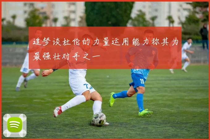 追梦谈杜伦的力量运用能力称其为最强壮对手之一