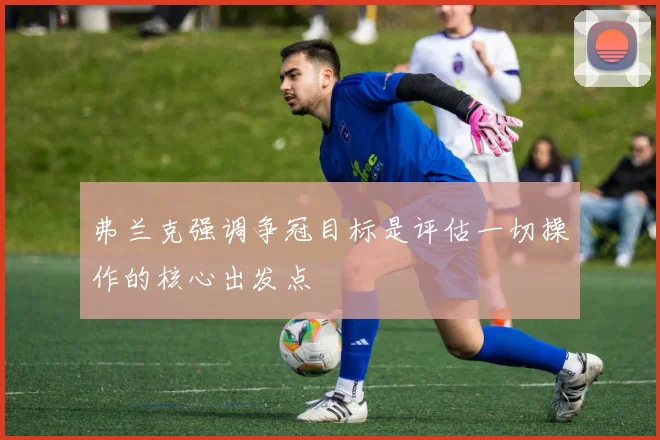 弗兰克强调争冠目标是评估一切操作的核心出发点
