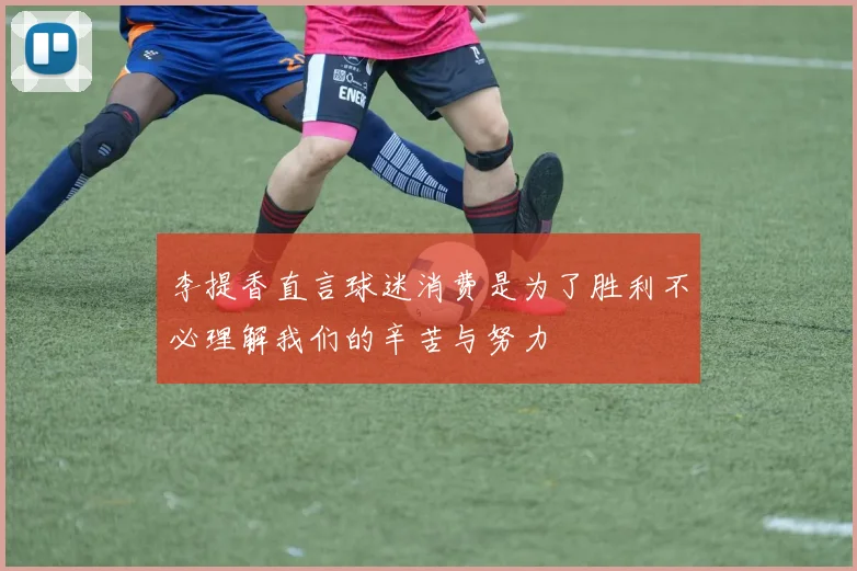 李提香直言球迷消费是为了胜利不必理解我们的辛苦与努力