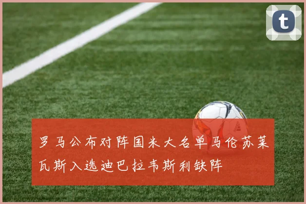 罗马公布对阵国米大名单马伦苏莱瓦斯入选迪巴拉韦斯利缺阵