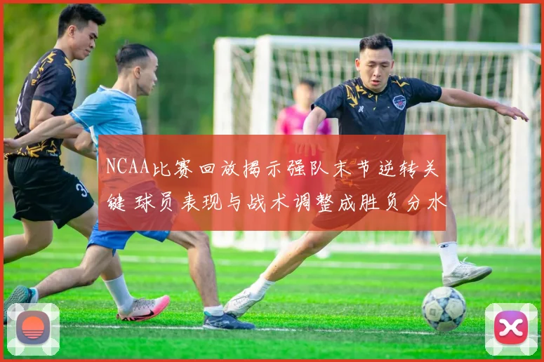 NCAA比赛回放揭示强队末节逆转关键 球员表现与战术调整成胜负分水岭