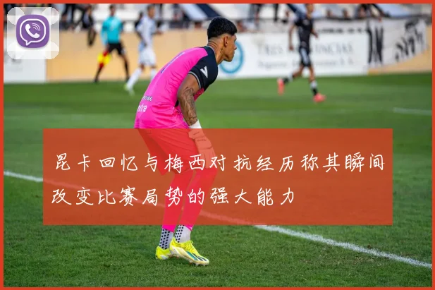 昆卡回忆与梅西对抗经历称其瞬间改变比赛局势的强大能力