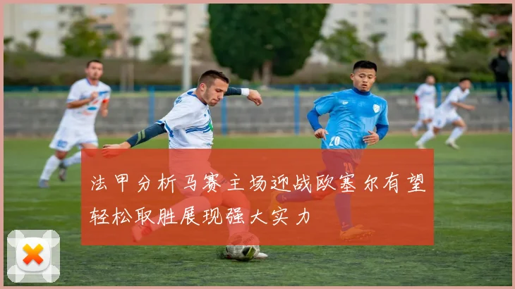 法甲分析马赛主场迎战欧塞尔有望轻松取胜展现强大实力