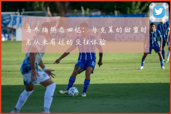 马冬梅热恋回忆：与克莱的甜蜜时光从未有过的交往体验