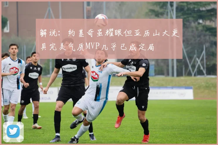 解说：约基奇虽耀眼但亚历山大更具完美气质MVP几乎已成定局