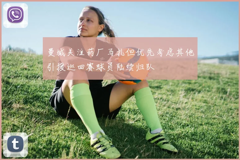 曼城关注药厂马扎但优先考虑其他引援巡回赛球员陆续归队