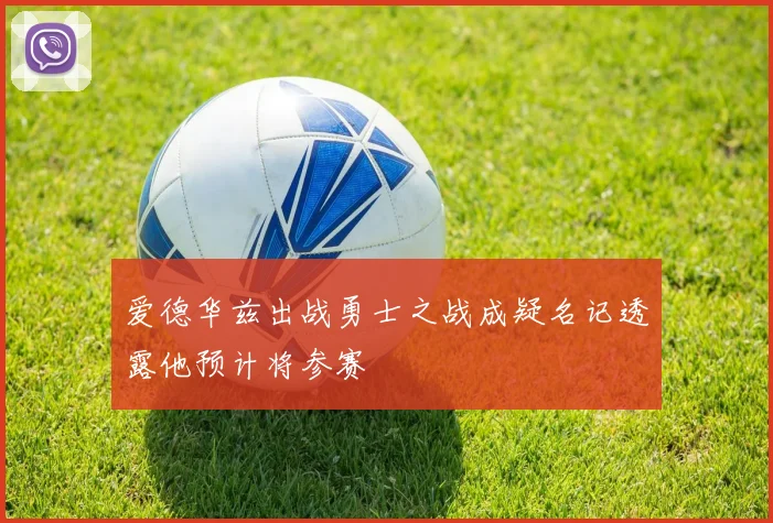 爱德华兹出战勇士之战成疑名记透露他预计将参赛