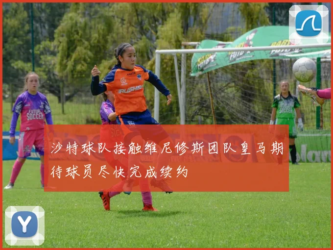 沙特球队接触维尼修斯团队皇马期待球员尽快完成续约