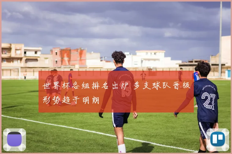 世界杯各组排名出炉 多支球队晋级形势趋于明朗