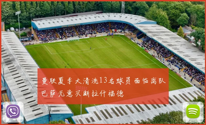 曼联夏季大清洗13名球员面临离队巴萨无意买断拉什福德