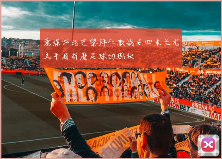 意媒评论巴黎拜仁激战五四米兰尤文平局折磨足球的现状