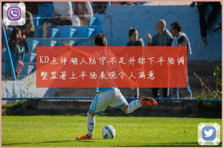 KD点评湖人防守不足并称下半场调整显著上半场表现令人满意
