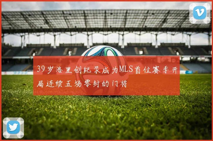 39岁洛里创纪录成为MLS首位赛季开局连续五场零封的门将