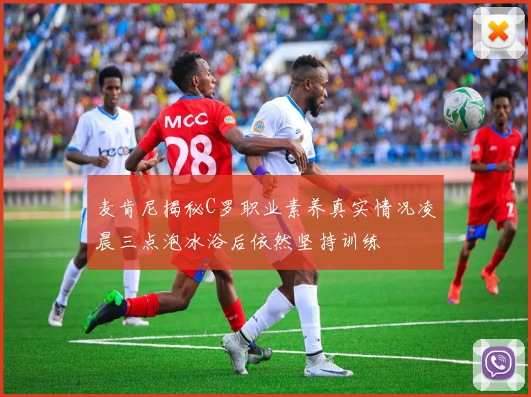 麦肯尼揭秘C罗职业素养真实情况凌晨三点泡冰浴后依然坚持训练