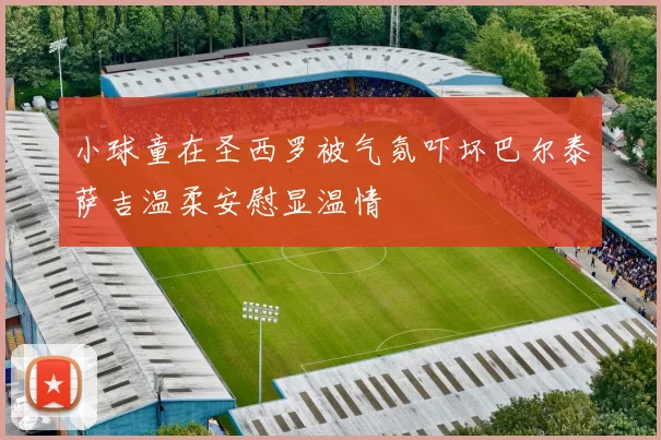 小球童在圣西罗被气氛吓坏巴尔泰萨吉温柔安慰显温情