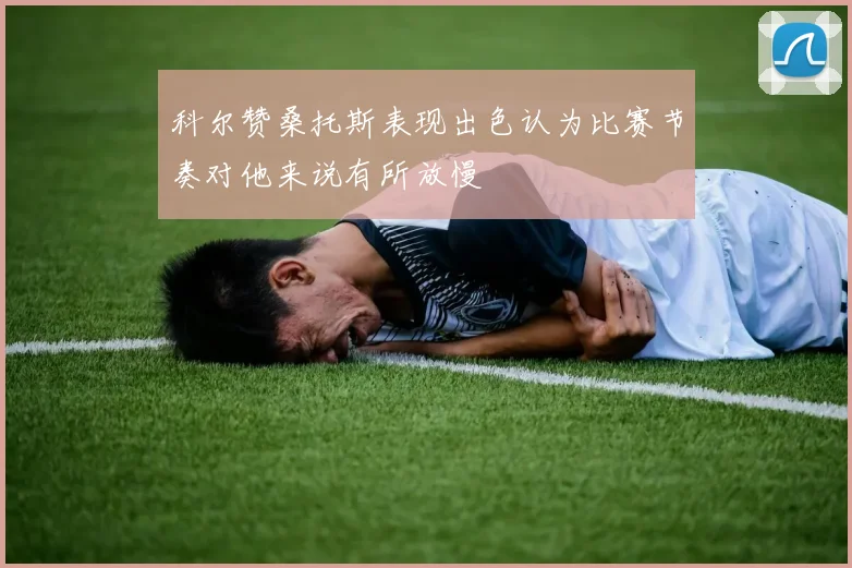 科尔赞桑托斯表现出色认为比赛节奏对他来说有所放慢