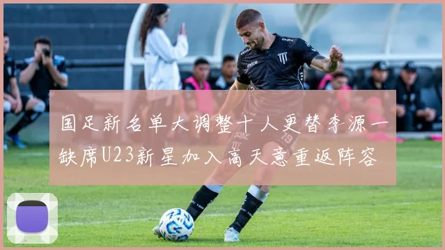 国足新名单大调整十人更替李源一缺席U23新星加入高天意重返阵容