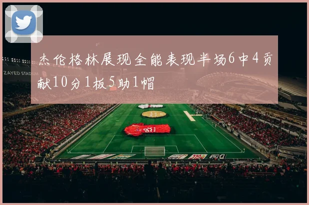 杰伦格林展现全能表现半场6中4贡献10分1板5助1帽